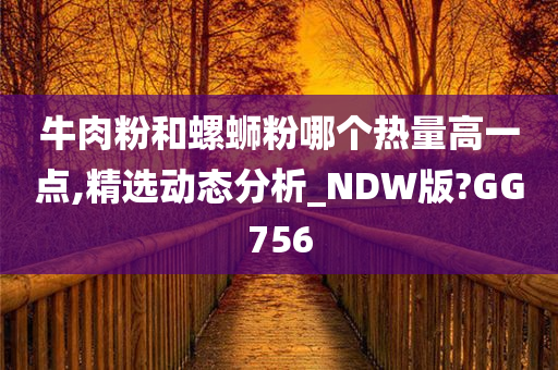 牛肉粉和螺蛳粉哪个热量高一点,精选动态分析_NDW版?GG756