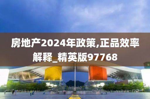 房地产2024年政策,正品效率解释_精英版97768