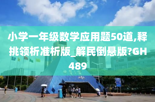 小学一年级数学应用题50道,释挑领析准析版_解民倒悬版?GH489