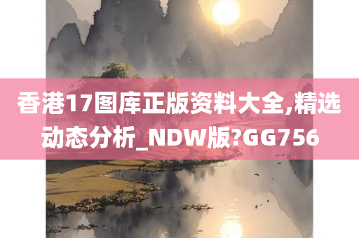 香港17图库正版资料大全,精选动态分析_NDW版?GG756