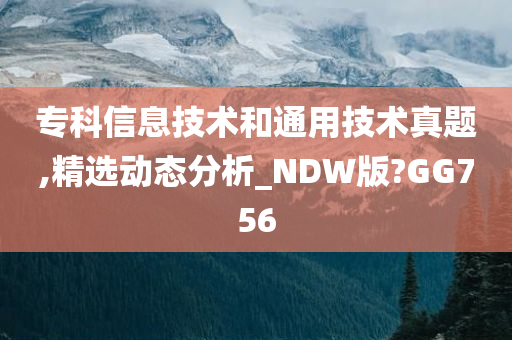 专科信息技术和通用技术真题,精选动态分析_NDW版?GG756