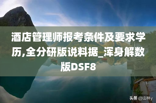 酒店管理师报考条件及要求学历,全分研版说料据_浑身解数版DSF8