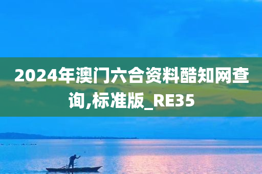 2024年澳门六合资料酷知网查询,标准版_RE35