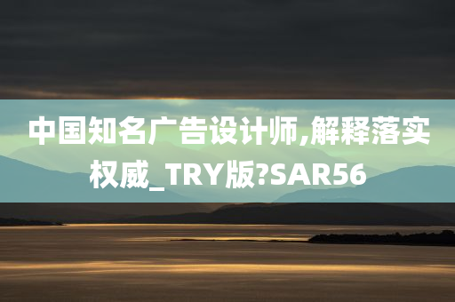 中国知名广告设计师,解释落实权威_TRY版?SAR56