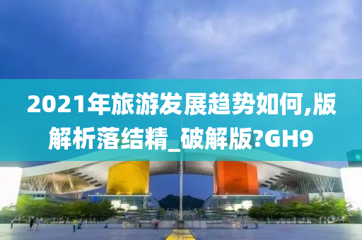 2021年旅游发展趋势如何,版解析落结精_破解版?GH9