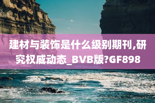 建材与装饰是什么级别期刊,研究权威动态_BVB版?GF898