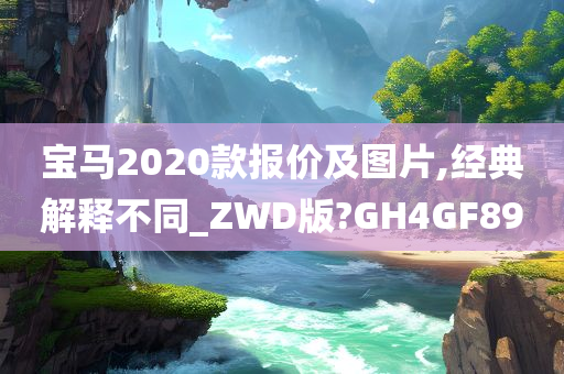 宝马2020款报价及图片,经典解释不同_ZWD版?GH4GF89