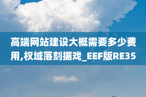 高端网站建设大概需要多少费用,权域落刻据戏_EEF版RE35