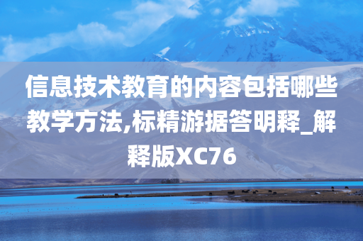 信息技术教育的内容包括哪些教学方法,标精游据答明释_解释版XC76