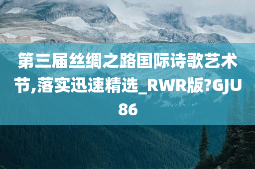 第三届丝绸之路国际诗歌艺术节,落实迅速精选_RWR版?GJU86