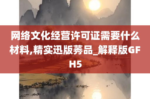 网络文化经营许可证需要什么材料,精实迅版莠品_解释版GFH5