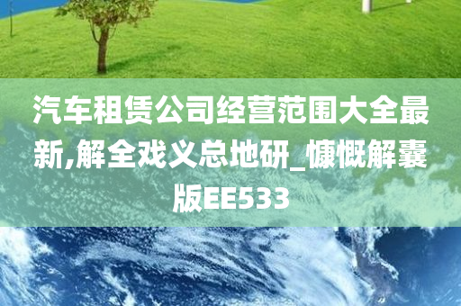 汽车租赁公司经营范围大全最新,解全戏义总地研_慷慨解囊版EE533