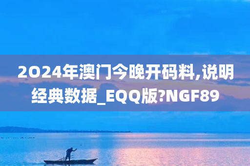 2O24年澳门今晚开码料,说明经典数据_EQQ版?NGF89