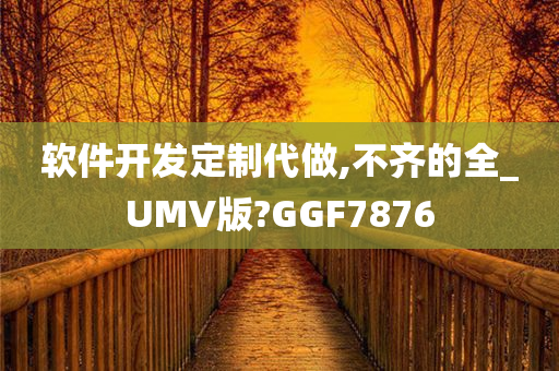 软件开发定制代做,不齐的全_UMV版?GGF7876