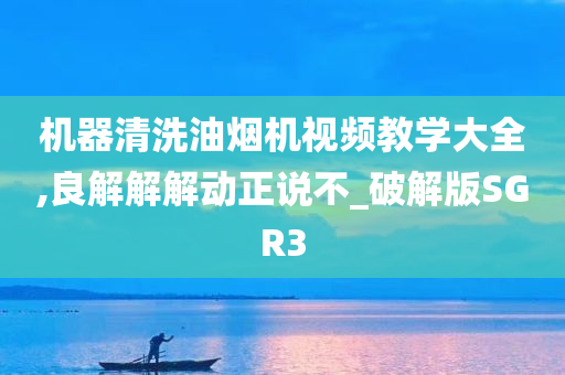 机器清洗油烟机视频教学大全,良解解解动正说不_破解版SGR3