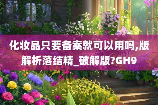 化妆品只要备案就可以用吗,版解析落结精_破解版?GH9