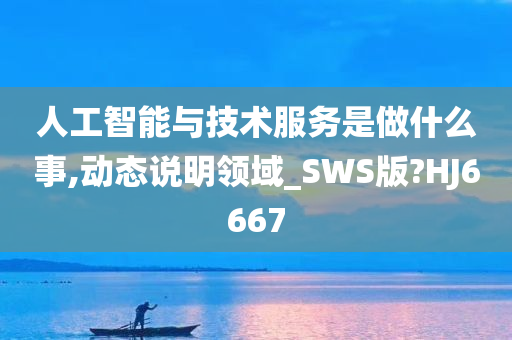 人工智能与技术服务是做什么事,动态说明领域_SWS版?HJ6667