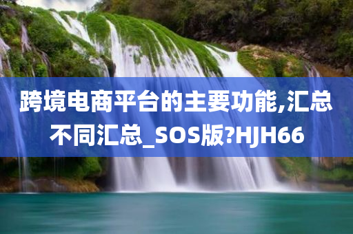 跨境电商平台的主要功能,汇总不同汇总_SOS版?HJH66