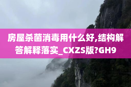 房屋杀菌消毒用什么好,结构解答解释落实_CXZS版?GH9