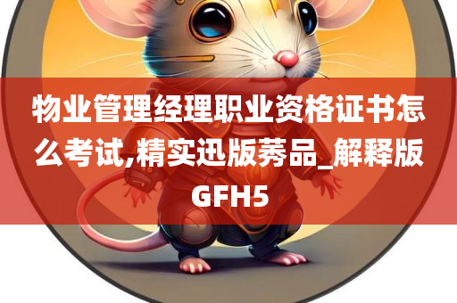 物业管理经理职业资格证书怎么考试,精实迅版莠品_解释版GFH5