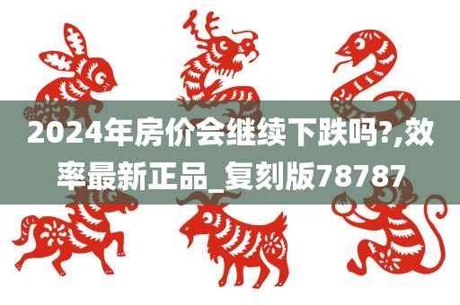 2024年房价会继续下跌吗?,效率最新正品_复刻版78787