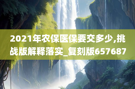 2021年农保医保要交多少,挑战版解释落实_复刻版657687