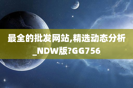 最全的批发网站,精选动态分析_NDW版?GG756