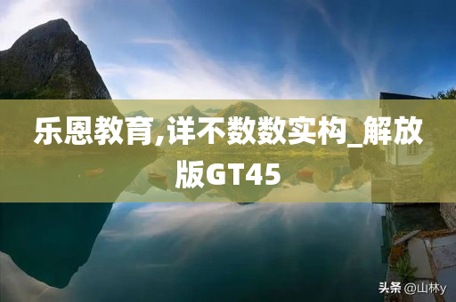 乐恩教育,详不数数实构_解放版GT45