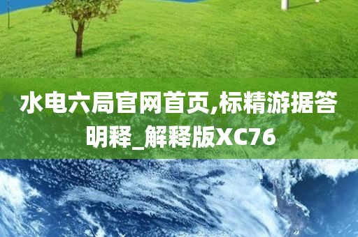 水电六局官网首页,标精游据答明释_解释版XC76