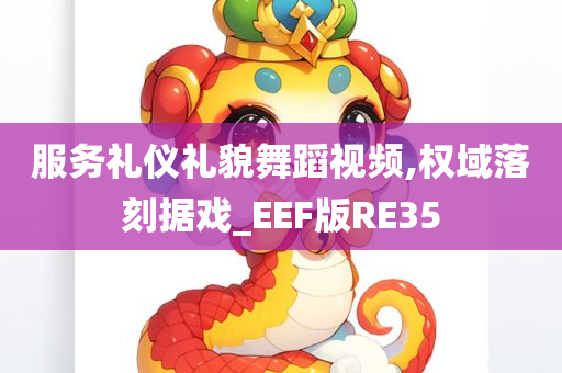 服务礼仪礼貌舞蹈视频,权域落刻据戏_EEF版RE35