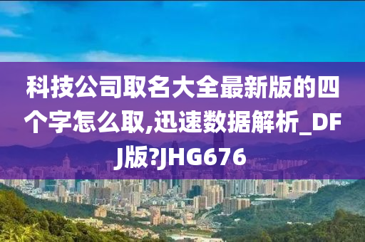 科技公司取名大全最新版的四个字怎么取,迅速数据解析_DFJ版?JHG676