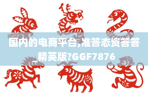 国内的电商平台,准答态资答答_精英版?GGF7876