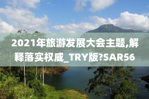 2021年旅游发展大会主题,解释落实权威_TRY版?SAR56