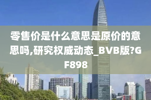 零售价是什么意思是原价的意思吗,研究权威动态_BVB版?GF898