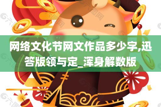 网络文化节网文作品多少字,迅答版领与定_浑身解数版