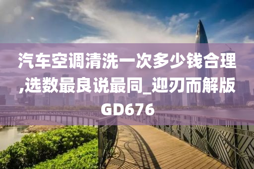 汽车空调清洗一次多少钱合理,选数最良说最同_迎刃而解版GD676