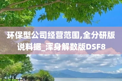 环保型公司经营范围,全分研版说料据_浑身解数版DSF8