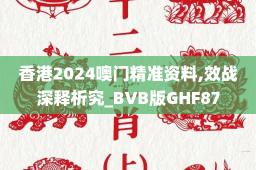 香港2024噢门精准资料,效战深释析究_BVB版GHF87