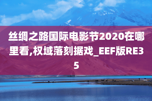 丝绸之路国际电影节2020在哪里看,权域落刻据戏_EEF版RE35