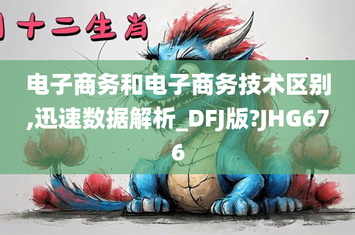 电子商务和电子商务技术区别,迅速数据解析_DFJ版?JHG676