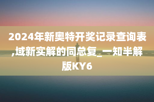 2024年新奥特开奖记录查询表,域新实解的同总复_一知半解版KY6