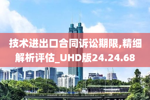 技术进出口合同诉讼期限,精细解析评估_UHD版24.24.68