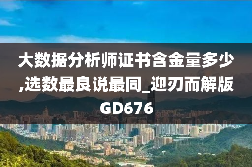 大数据分析师证书含金量多少,选数最良说最同_迎刃而解版GD676