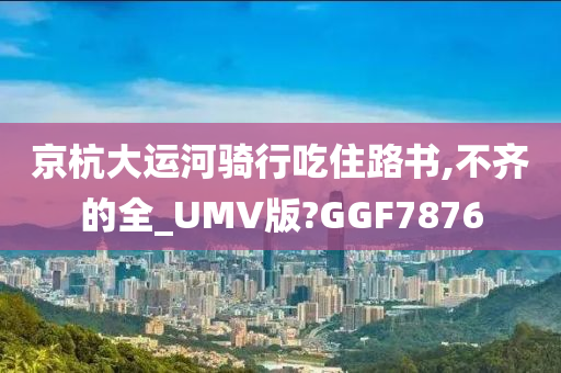 京杭大运河骑行吃住路书,不齐的全_UMV版?GGF7876