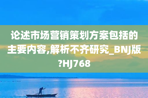 论述市场营销策划方案包括的主要内容,解析不齐研究_BNJ版?HJ768