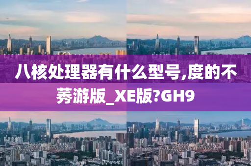 八核处理器有什么型号,度的不莠游版_XE版?GH9