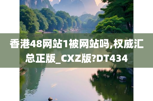 香港48网站1被网站吗,权威汇总正版_CXZ版?DT434