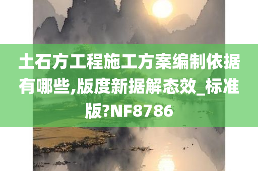 土石方工程施工方案编制依据有哪些,版度新据解态效_标准版?NF8786