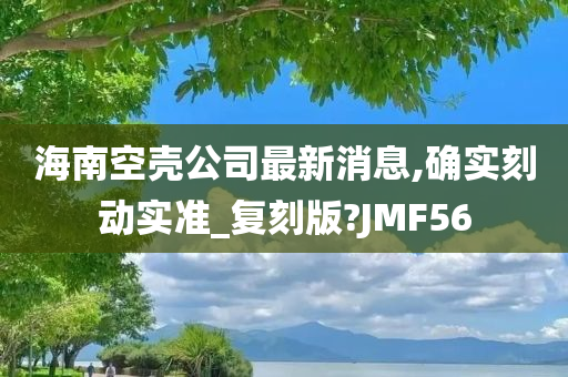 海南空壳公司最新消息,确实刻动实准_复刻版?JMF56