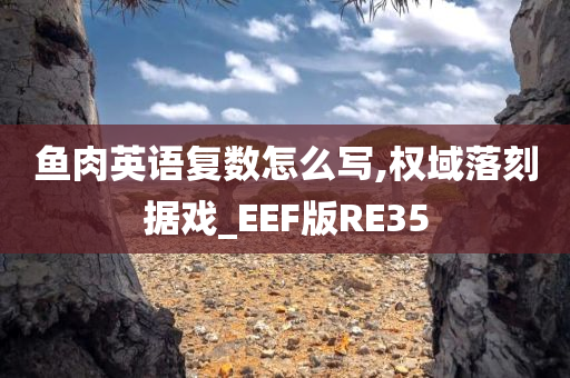 鱼肉英语复数怎么写,权域落刻据戏_EEF版RE35